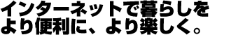 インターネットで暮らしを、より便利に、より楽しく。